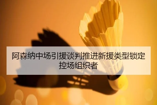 阿森纳中场引援谈判推进新援类型锁定控场组织者