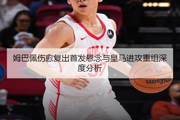 姆巴佩伤愈复出首发悬念与皇马进攻重组深度分析